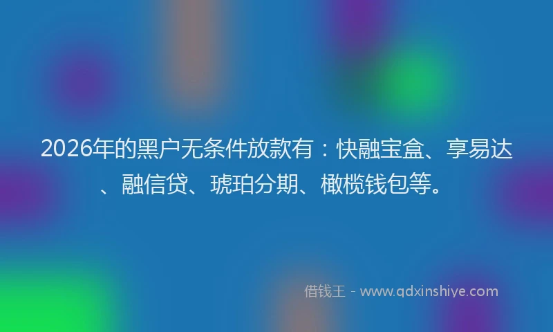 2026年的黑户无条件放款有：快融宝盒、享易达、融信贷、琥珀分期、橄榄钱包等。