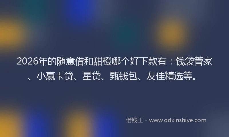 2026年的随意借和甜橙哪个好下款有：钱袋管家、小赢卡贷、星贷、甄钱包、友佳精选等。