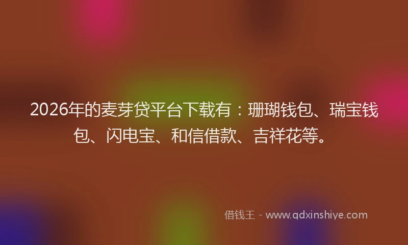 2026年的麦芽贷平台下载有：珊瑚钱包、瑞宝钱包、闪电宝、和信借款、吉祥花等。