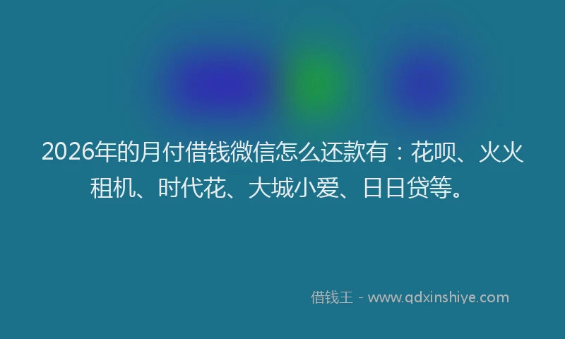 2026年的月付借钱微信怎么还款有：花呗、火火租机、时代花、大城小爱、日日贷等。