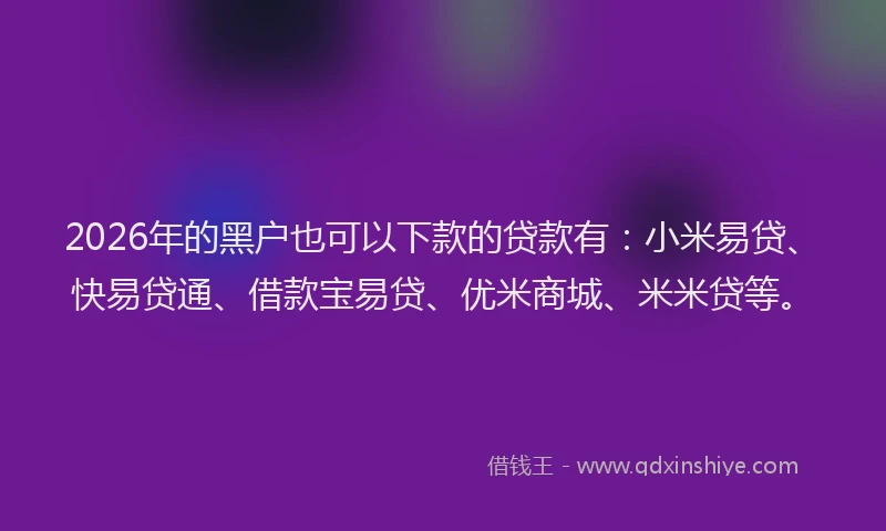 2026年的黑户也可以下款的贷款有：小米易贷、快易贷通、借款宝易贷、优米商城、米米贷等。