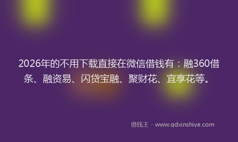 2026年的不用下载直接在微信借钱有：融360借条、融资易、闪贷宝融、聚财花、宜享花等。