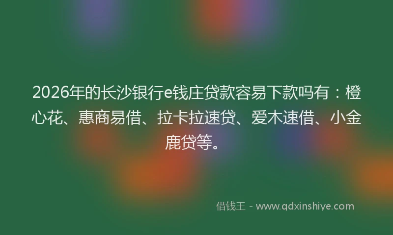 2026年的长沙银行e钱庄贷款容易下款吗有：橙心花、惠商易借、拉卡拉速贷、爱木速借、小金鹿贷等。