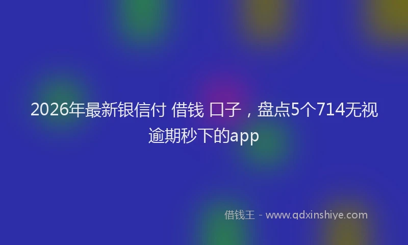2026年最新银信付 借钱 口子，盘点5个714无视逾期秒下的app
