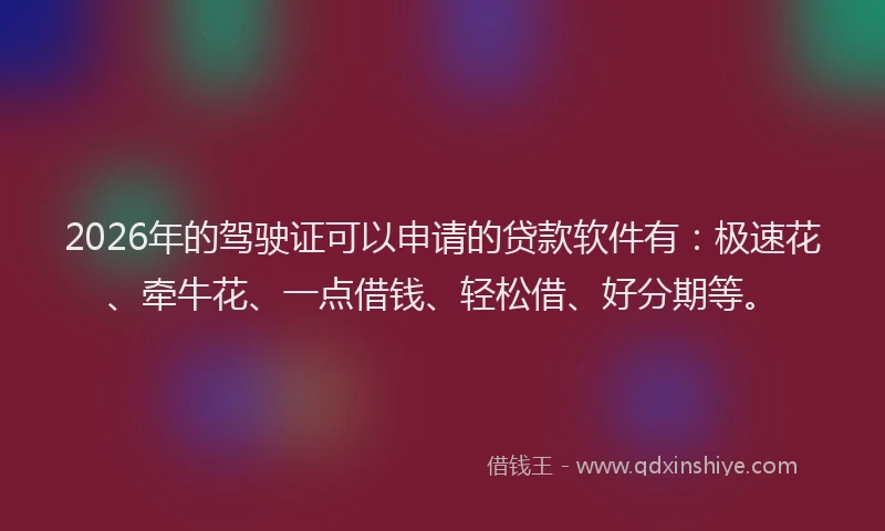 2026年的驾驶证可以申请的贷款软件有：极速花、牵牛花、一点借钱、轻松借、好分期等。