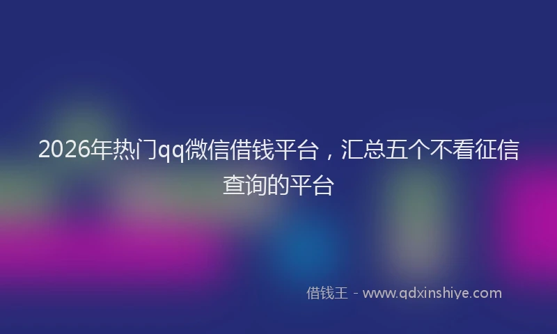 2026年热门qq微信借钱平台，汇总五个不看征信查询的平台