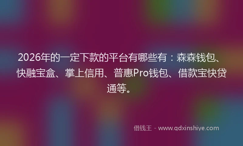 2026年的一定下款的平台有哪些有：森森钱包、快融宝盒、掌上信用、普惠Pro钱包、借款宝快贷通等。