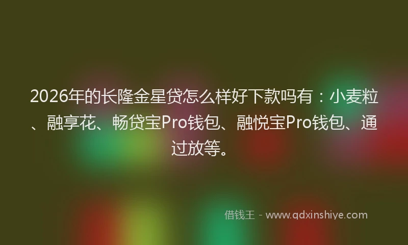 2026年的长隆金星贷怎么样好下款吗有：小麦粒、融享花、畅贷宝Pro钱包、融悦宝Pro钱包、通过放等。