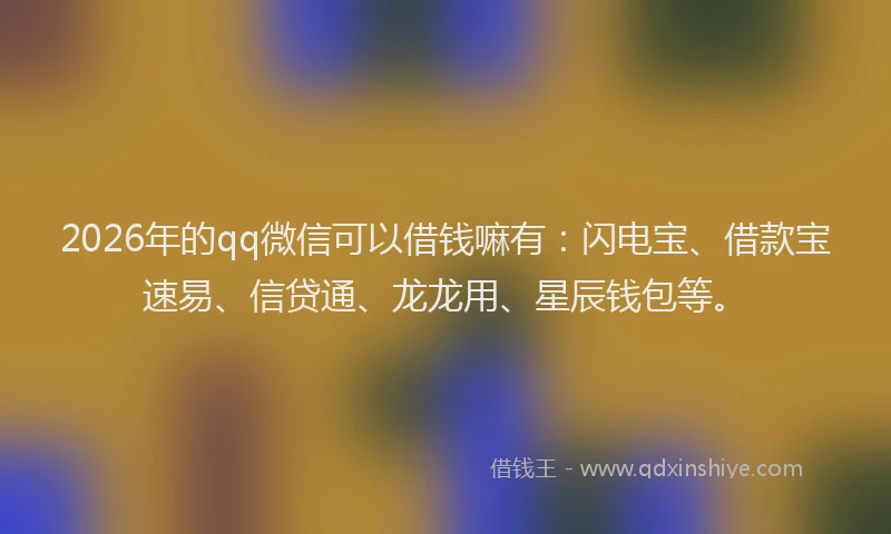 2026年的qq微信可以借钱嘛有：闪电宝、借款宝速易、信贷通、龙龙用、星辰钱包等。