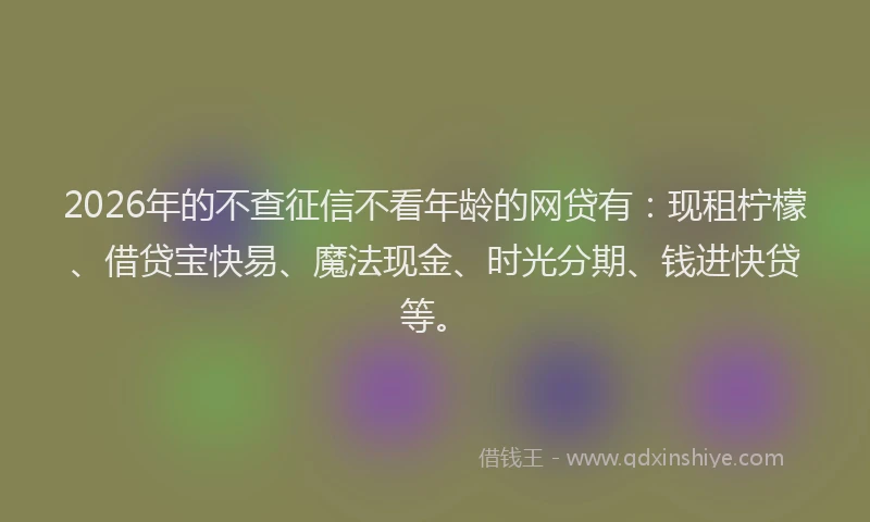2026年的不查征信不看年龄的网贷有：现租柠檬、借贷宝快易、魔法现金、时光分期、钱进快贷等。
