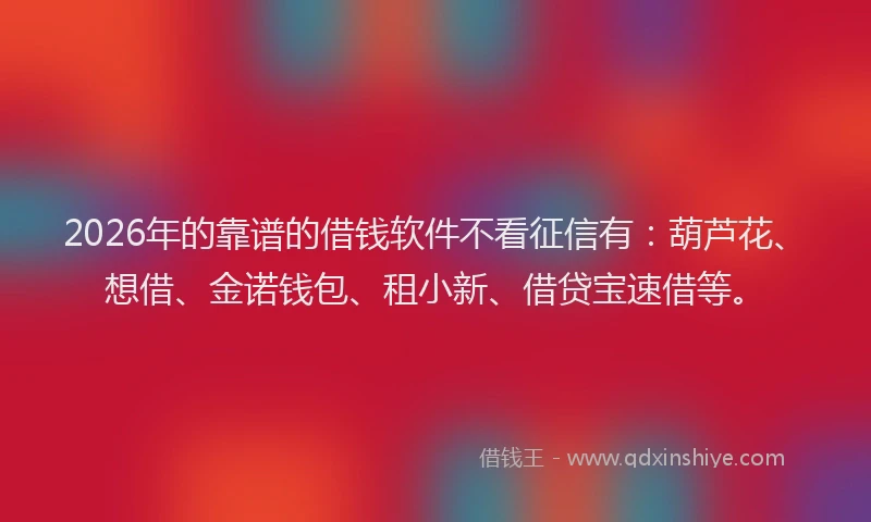 2026年的靠谱的借钱软件不看征信有：葫芦花、想借、金诺钱包、租小新、借贷宝速借等。