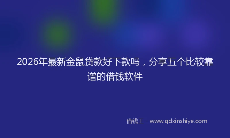 2026年最新金鼠贷款好下款吗，分享五个比较靠谱的借钱软件