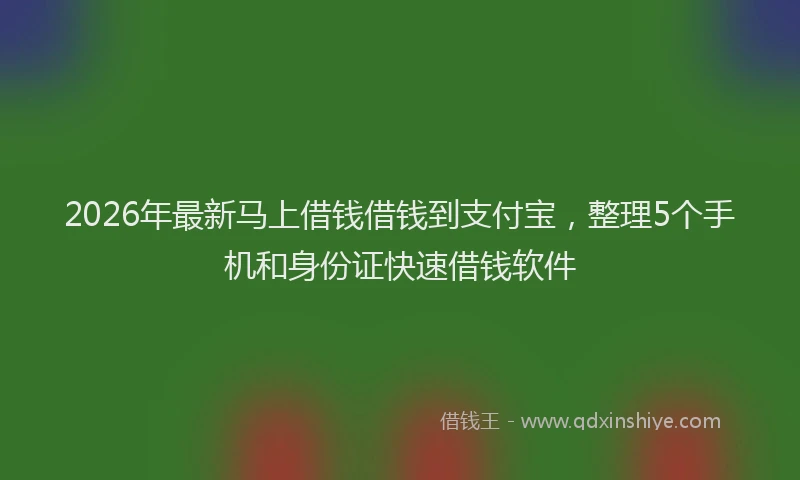 2026年最新马上借钱借钱到支付宝，整理5个手机和身份证快速借钱软件
