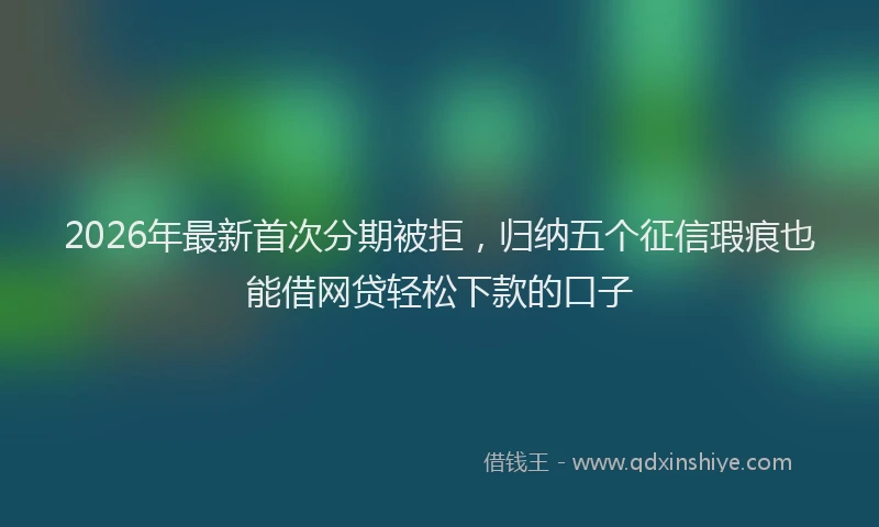 2026年最新首次分期被拒，归纳五个征信瑕疵也能借网贷轻松下款的口子