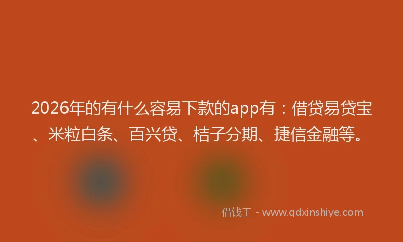 2026年的有什么容易下款的app有：借贷易贷宝、米粒白条、百兴贷、桔子分期、捷信金融等。