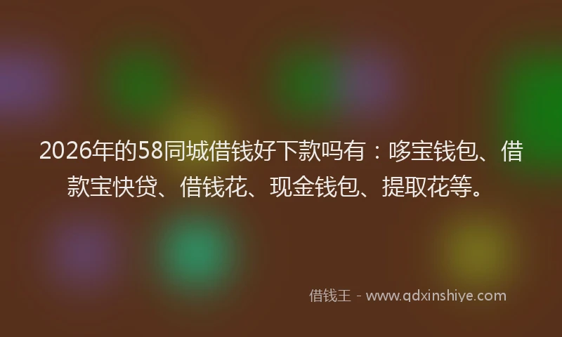 2026年的58同城借钱好下款吗有：哆宝钱包、借款宝快贷、借钱花、现金钱包、提取花等。