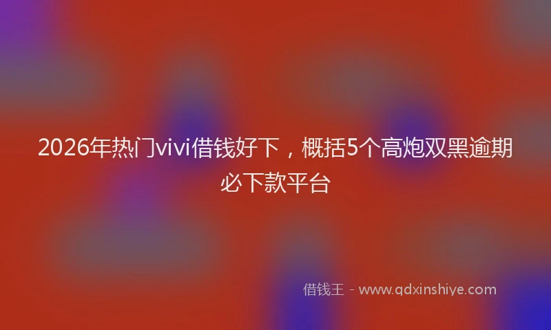 2026年热门vivi借钱好下，概括5个高炮双黑逾期必下款平台
