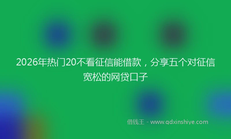 2026年热门20不看征信能借款，分享五个对征信宽松的网贷口子