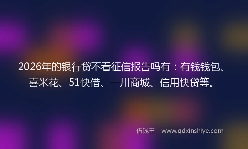 2026年的银行贷不看征信报告吗有：有钱钱包、喜米花、51快借、一川商城、信用快贷等。
