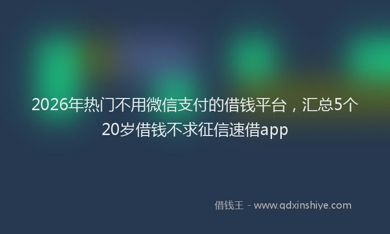 2026年热门不用微信支付的借钱平台，汇总5个20岁借钱不求征信速借app