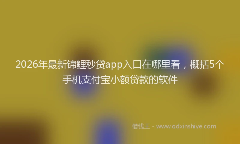 2026年最新锦鲤秒贷app入口在哪里看，概括5个手机支付宝小额贷款的软件