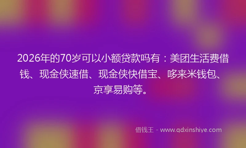 2026年的70岁可以小额贷款吗有：美团生活费借钱、现金侠速借、现金侠快借宝、哆来米钱包、京享易购等。