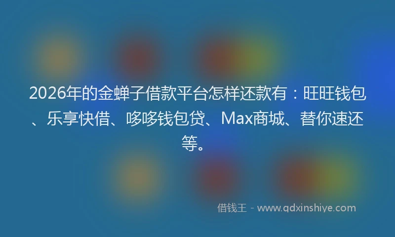 2026年的金蝉子借款平台怎样还款有：旺旺钱包、乐享快借、哆哆钱包贷、Max商城、替你速还等。