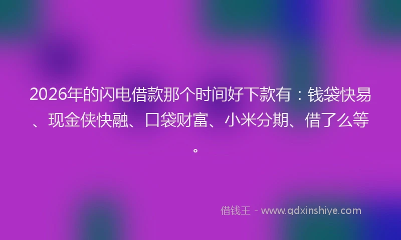 2026年的闪电借款那个时间好下款有：钱袋快易、现金侠快融、口袋财富、小米分期、借了么等。