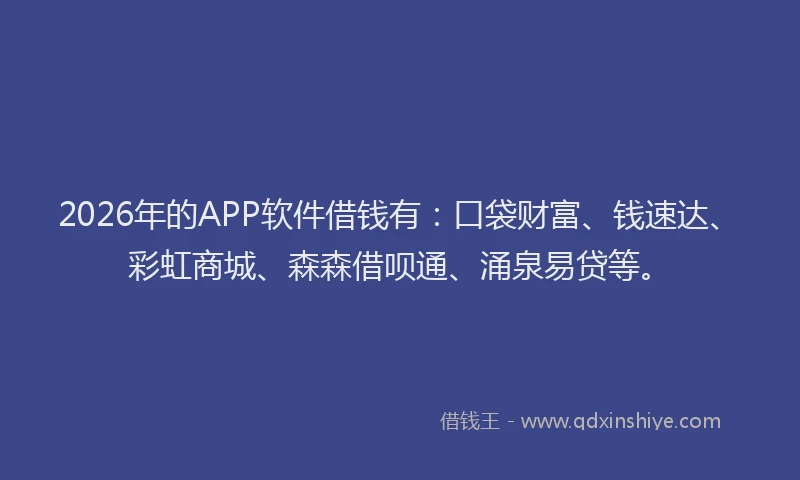2026年的APP软件借钱有：口袋财富、钱速达、彩虹商城、森森借呗通、涌泉易贷等。