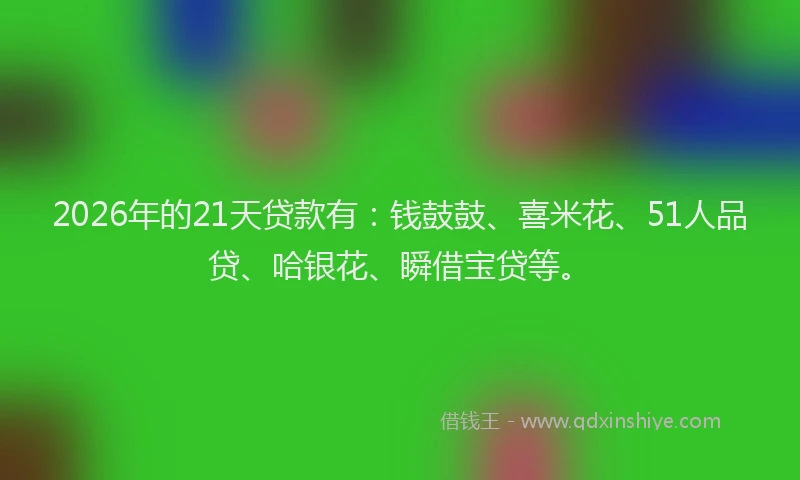 2026年的21天贷款有：钱鼓鼓、喜米花、51人品贷、哈银花、瞬借宝贷等。