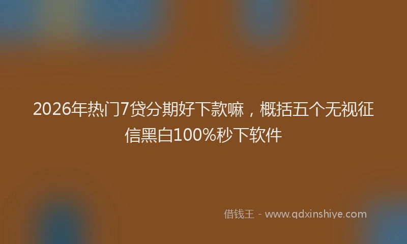 2026年热门7贷分期好下款嘛，概括五个无视征信黑白100%秒下软件