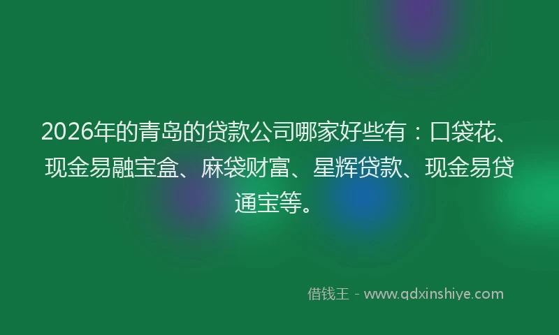 2026年的青岛的贷款公司哪家好些有：口袋花、现金易融宝盒、麻袋财富、星辉贷款、现金易贷通宝等。