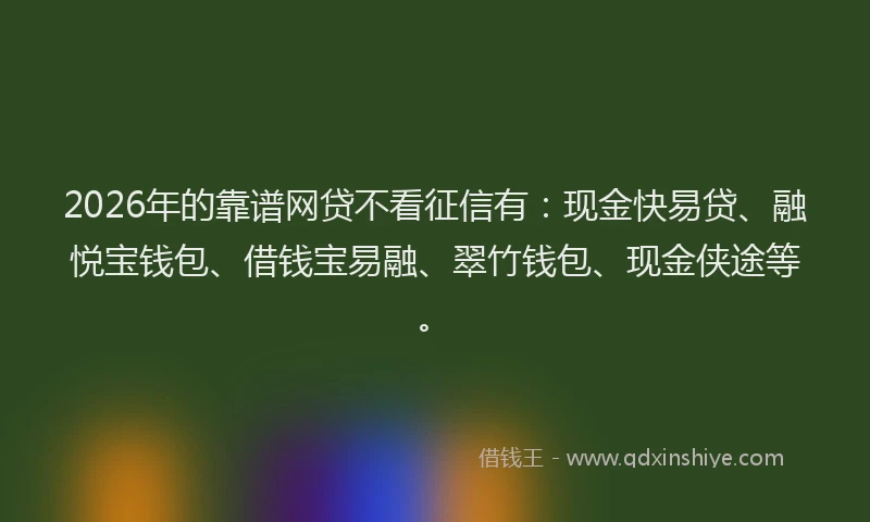 2026年的靠谱网贷不看征信有：现金快易贷、融悦宝钱包、借钱宝易融、翠竹钱包、现金侠途等。