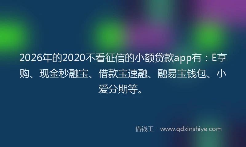 2026年的2020不看征信的小额贷款app有：E享购、现金秒融宝、借款宝速融、融易宝钱包、小爱分期等。