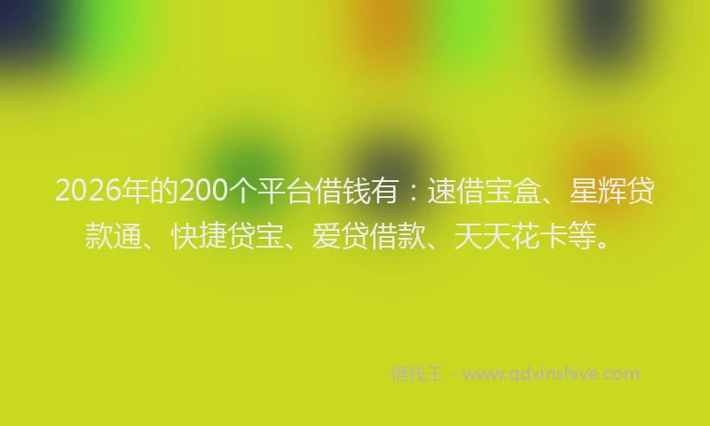 2026年的200个平台借钱有：速借宝盒、星辉贷款通、快捷贷宝、爱贷借款、天天花卡等。