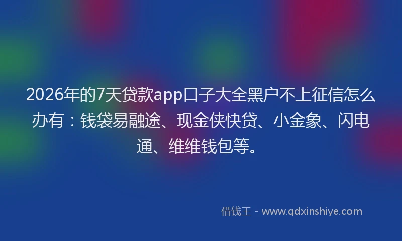 2026年的7天贷款app口子大全黑户不上征信怎么办有：钱袋易融途、现金侠快贷、小金象、闪电通、维维钱包等。