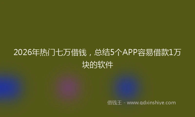2026年热门七万借钱，总结5个APP容易借款1万块的软件
