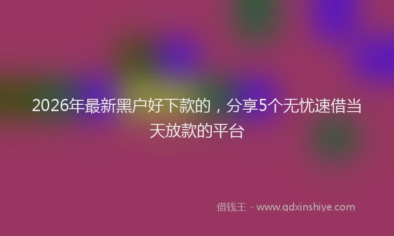 2026年最新黑户好下款的，分享5个无忧速借当天放款的平台