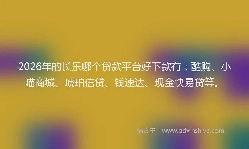 2026年的长乐哪个贷款平台好下款有：酷购、小喵商城、琥珀信贷、钱速达、现金快易贷等。
