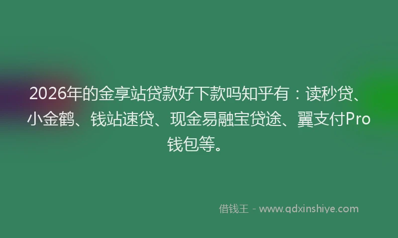 2026年的金享站贷款好下款吗知乎有：读秒贷、小金鹤、钱站速贷、现金易融宝贷途、翼支付Pro钱包等。
