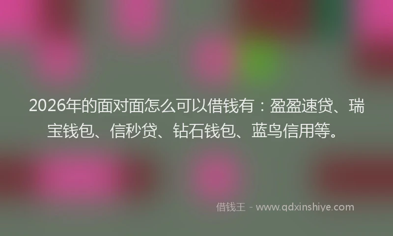 2026年的面对面怎么可以借钱有：盈盈速贷、瑞宝钱包、信秒贷、钻石钱包、蓝鸟信用等。