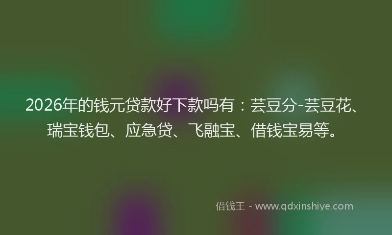 2026年的钱元贷款好下款吗有：芸豆分-芸豆花、瑞宝钱包、应急贷、飞融宝、借钱宝易等。