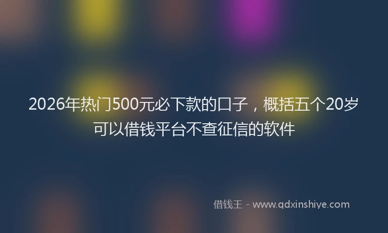 2026年热门500元必下款的口子，概括五个20岁可以借钱平台不查征信的软件