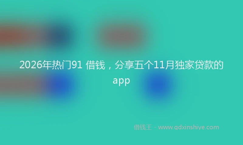 2026年热门91 借钱，分享五个11月独家贷款的app