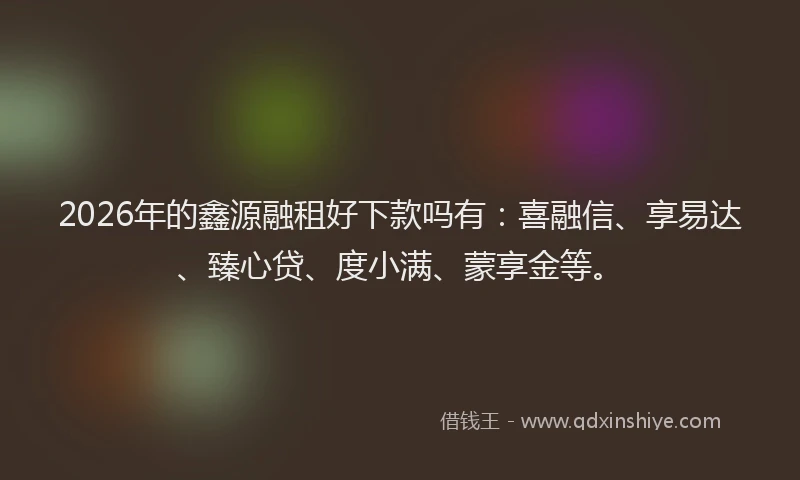 2026年的鑫源融租好下款吗有：喜融信、享易达、臻心贷、度小满、蒙享金等。