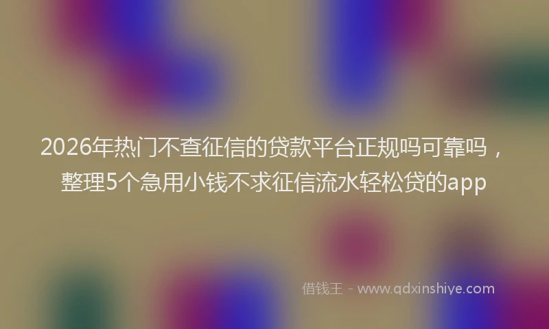 2026年热门不查征信的贷款平台正规吗可靠吗，整理5个急用小钱不求征信流水轻松贷的app
