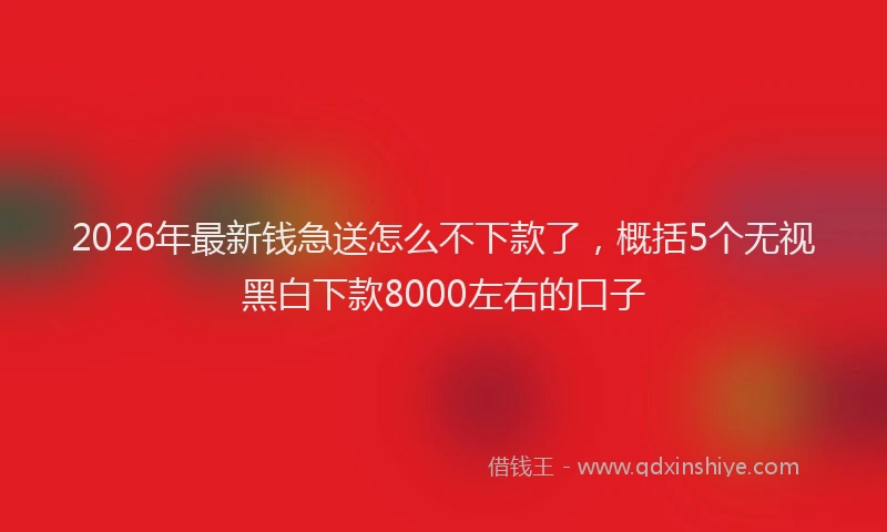 2026年最新钱急送怎么不下款了，概括5个无视黑白下款8000左右的口子