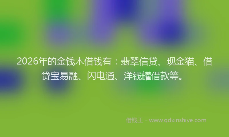 2026年的金钱木借钱有：翡翠信贷、现金猫、借贷宝易融、闪电通、洋钱罐借款等。