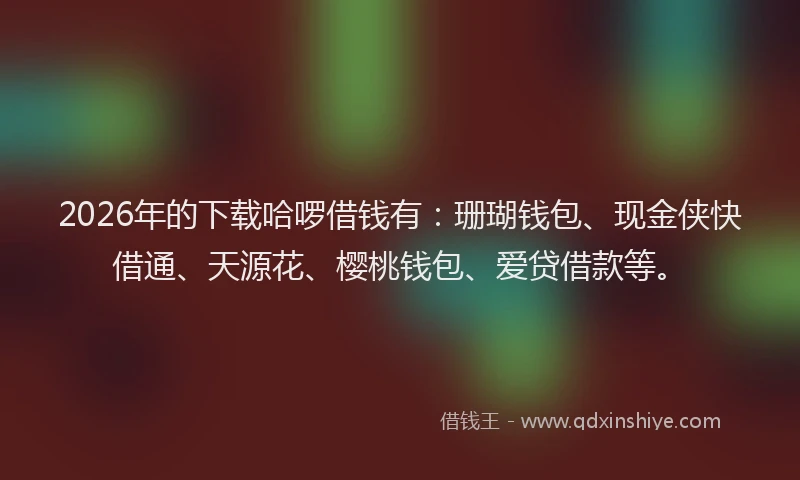 2026年的下载哈啰借钱有：珊瑚钱包、现金侠快借通、天源花、樱桃钱包、爱贷借款等。