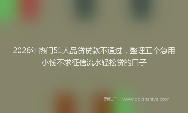 2026年热门51人品贷贷款不通过，整理五个急用小钱不求征信流水轻松贷的口子